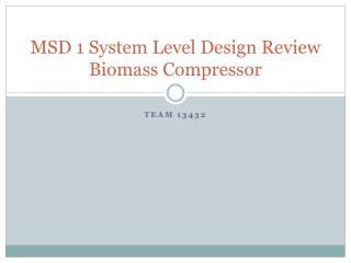 MSD 1 System Level Design Review Biomass Compressor