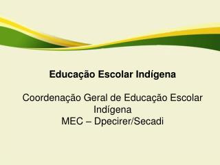 Educação Escolar Indígena Coordenação Geral de Educação Escolar Indígena MEC – Dpecirer/Secadi