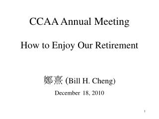 CCAA Annual Meeting How to Enjoy Our Retirement 鄭熹 ( Bill H. Cheng) December 18, 2010