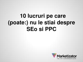 10 lucruri pe care (poate:) nu le stiai despre SEo si PPC