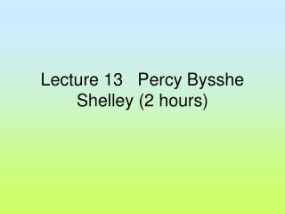 Lecture 13 Percy Bysshe Shelley (2 hours)