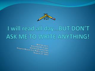 I will read all day…BUT DON’T ASK ME TO WRITE ANYTHING!