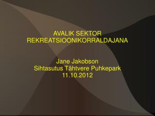 AVALIK SEKTOR REKREATSIOONIKORRALDAJANA Jane Jakobson Sihtasutus Tähtvere Puhkepark 11.10.2012