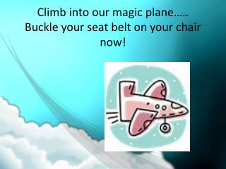 Climb into our magic plane….. Buckle your seat belt on your chair now!