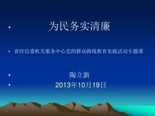 为民务实清廉 省经信委机关服务中心党的群众路线教育实践活动专题课 　　　　　　　　陶立新 2013 年 10 月 19 日