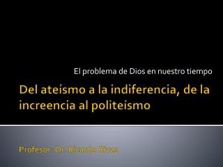 Del ateísmo a la indiferencia, de la increencia al politeísmo Profesor: Dr. Ricardo Rivas