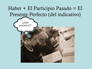 Haber + El Participio Pasado = El Presente Perfecto (del indicativo)