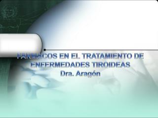 FARMACOS EN EL TRATAMIENTO DE ENFERMEDADES TIROIDEAS Dra. Aragón