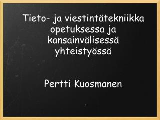 Tieto- ja viestintätekniikka opetuksessa ja kansainvälisessä yhteistyössä Pertti Kuosmane n