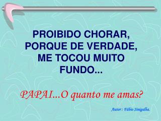 PROIBIDO CHORAR, PORQUE DE VERDADE, ME TOCOU MUITO FUNDO... PAPAI...O quanto me amas?