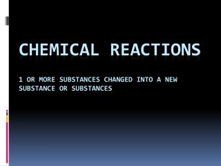 Chemical Reactions 1 or more substances changed into a new substance or substances