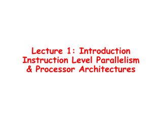 Lecture 1: Introduction Instruction Level Parallelism &amp; Processor Architectures