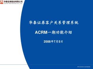 华泰证券客户关系管理系统 ACRM 一期功能介绍 2008 年 7 月 5 日