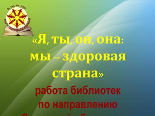 «Я, ты, он, она: мы – здоровая страна » работа библиотек по направлению «Здоровый образ жизни»