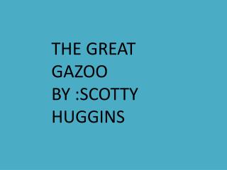 THE GREAT GAZOO BY :SCOTTY HUGGINS
