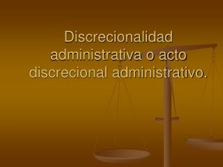 Discrecionalidad administrativa o acto discrecional administrativo.