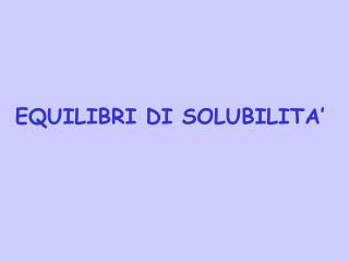 EQUILIBRI DI SOLUBILITA’