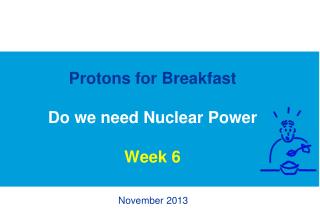 Protons for Breakfast Do we need Nuclear Power Week 6