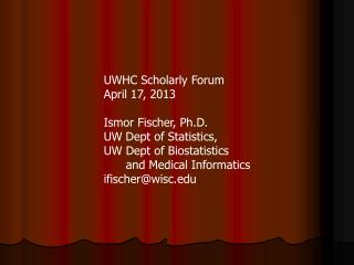 UWHC Scholarly Forum April 17, 2013 Ismor Fischer, Ph.D. UW Dept of Statistics,