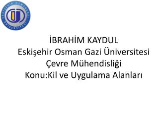 İBRAHİM KAYDUL Eskişehir Osman Gazi Üniversitesi Çevre Mühendisliği Konu:Kil ve Uygulama Alanları