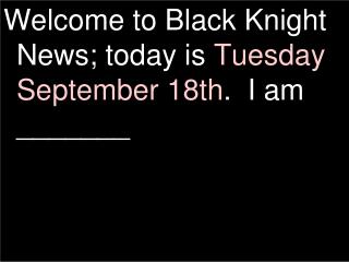 Welcome to Black Knight News; today is Tuesday September 18th . I am _______
