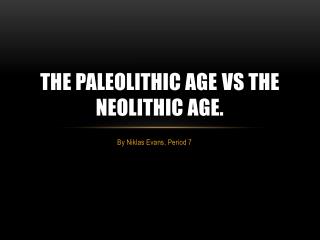 The Paleolithic age vs the Neolithic age.