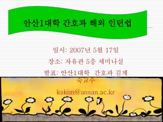 일시 : 2007 년 5 월 17 일 장소 : 자유관 5 층 세미나실 발표 : 안산 1 대학 간호과 김계숙교수 kskim@ansan.ac.kr