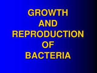 GROWTH AND REPRODUCTION OF BACTERIA