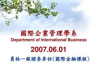 國際企業管理學 系 Department of International Business 2007.06.01 員林一銀證券參訪 ( 國際金融課程 )