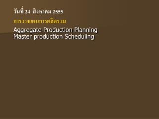 วันที่ 24 สิงหาคม 2555 การวางแผนการผลิตรวม Aggregate Production Planning