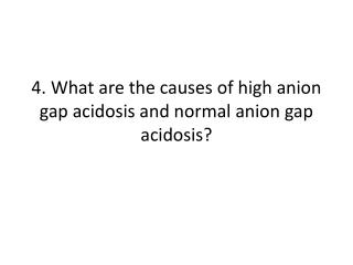 4. What are the causes of high anion gap acidosis and normal anion gap acidosis?