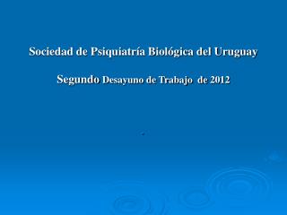 Sociedad de Psiquiatría Biológica del Uruguay Segundo Desayuno de Trabajo de 2012