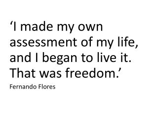 ‘ I made my own assessment of my life, and I began to live it. That was freedom .’ Fernando Flores