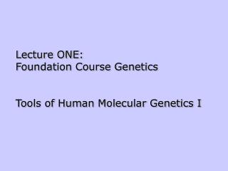 Lecture ONE: Foundation Course Genetics Tools of Human Molecular Genetics I