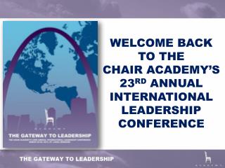 WELCOME BACK TO THE CHAIR ACADEMY’S 23 RD ANNUAL INTERNATIONAL LEADERSHIP CONFERENCE