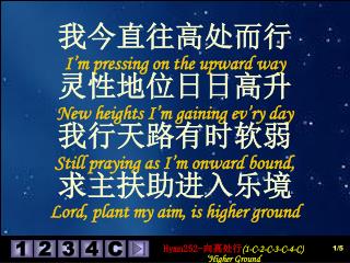 我今直往高处而行 I’m pressing on the upward way 灵性地位日日高升 New heights I’m gaining ev’ry day 我行天路有时软弱