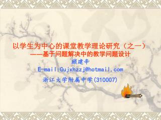 以学生为中心的课堂教学理论研究（之一） ―― 基于问题解决中的教学问题设计 顾建辛 E-mail:Gujxhzzj@hotmail 浙江大学附属中学 (310007)