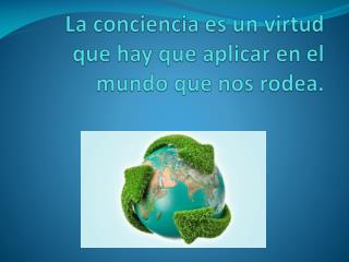 La conciencia es un virtud que hay que aplicar en el mundo que nos rodea.