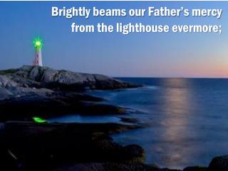 Brightly beams our Father’s mercy from the lighthouse evermore;