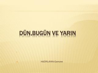 DÜN,BUGÜN VE YARIN