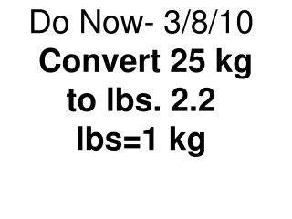 Do Now- 3/8/10 Convert 25 kg to lbs. 2.2 lbs=1 kg
