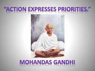 “Action expresses priorities.” Mohandas Gandhi