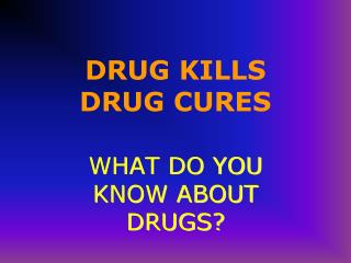 DRUG KILLS DRUG CURES