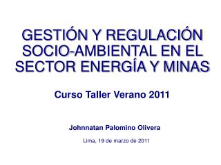 GESTIÓN Y REGULACIÓN SOCIO-AMBIENTAL EN EL SECTOR ENERGÍA Y MINAS Curso Taller Verano 2011