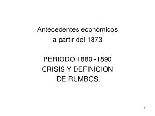 Antecedentes económicos a partir del 1873 PERIODO 1880 -1890 CRISIS Y DEFINICION DE RUMBOS.