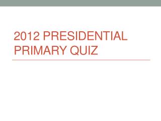 2012 PRESIDENTIAL PRIMARY QUIZ