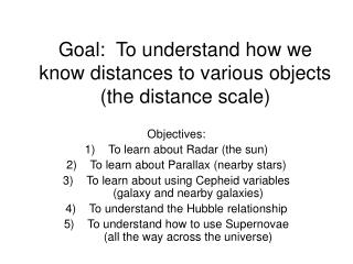 Goal: To understand how we know distances to various objects (the distance scale)