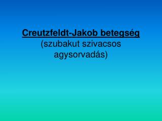 Creutzfeldt-Jakob betegség (szubakut szivacsos agysorvadás)