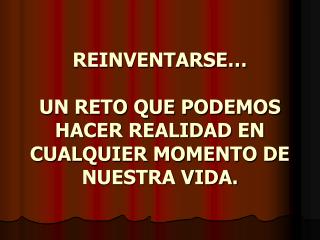 REINVENTARSE… UN RETO QUE PODEMOS HACER REALIDAD EN CUALQUIER MOMENTO DE NUESTRA VIDA.