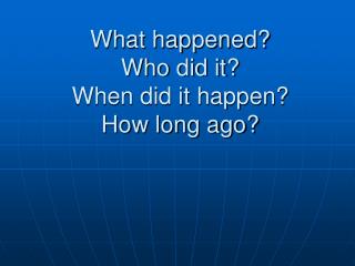 What happened? Who did it? When did it happen? How long ago?